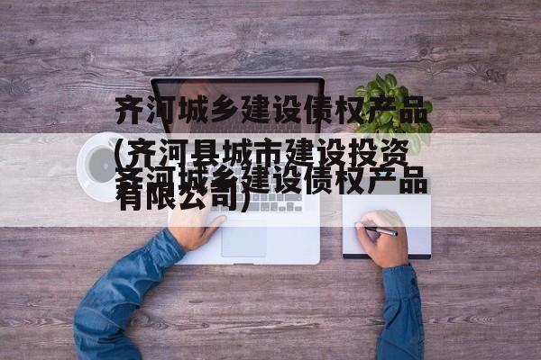 齐河城乡建设债权产品(齐河县城市建设投资有限公司)