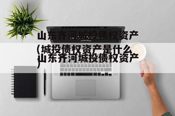 山东齐河城投债权资产(城投债权资产是什么)