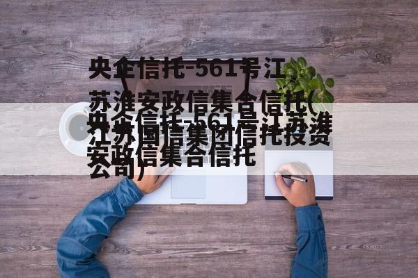 央企信托-561号江苏淮安政信集合信托(江苏国信集团信托投资公司)
