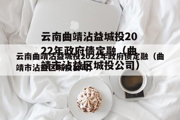 云南曲靖沾益城投2022年政府债定融（曲靖市沾益区城投公司）