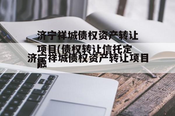 济宁祥城债权资产转让项目(债权转让信托定融
)
