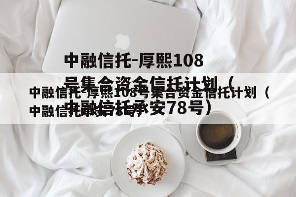 中融信托-厚熙108号集合资金信托计划（中融信托承安78号）