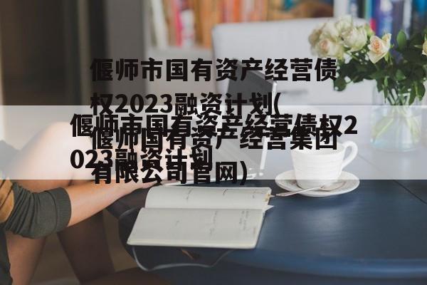 偃师市国有资产经营债权2023融资计划(偃师国有资产经营集团有限公司官网)