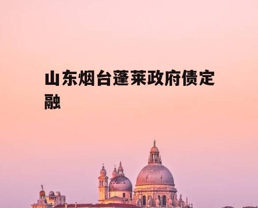 山东烟台蓬莱政府债定融
