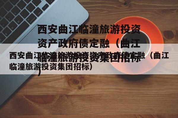 西安曲江临潼旅游投资资产政府债定融（曲江临潼旅游投资集团招标）