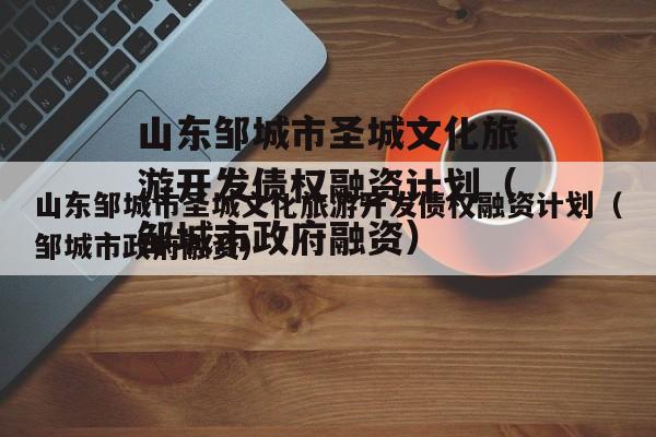 山东邹城市圣城文化旅游开发债权融资计划（邹城市政府融资）