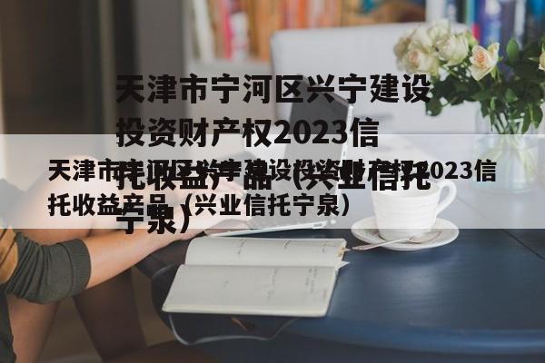 天津市宁河区兴宁建设投资财产权2023信托收益产品（兴业信托宁泉）