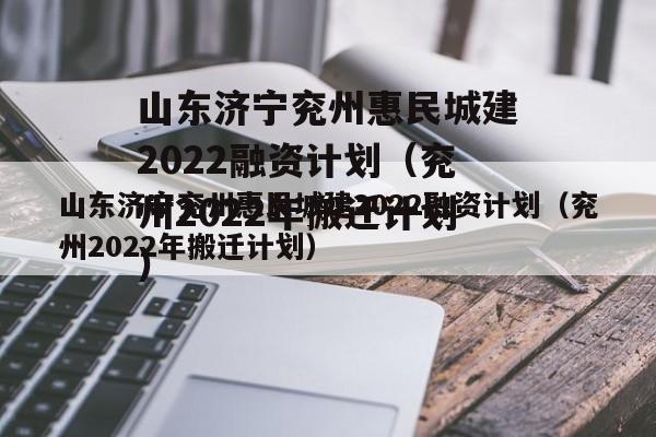 山东济宁兖州惠民城建2022融资计划（兖州2022年搬迁计划）