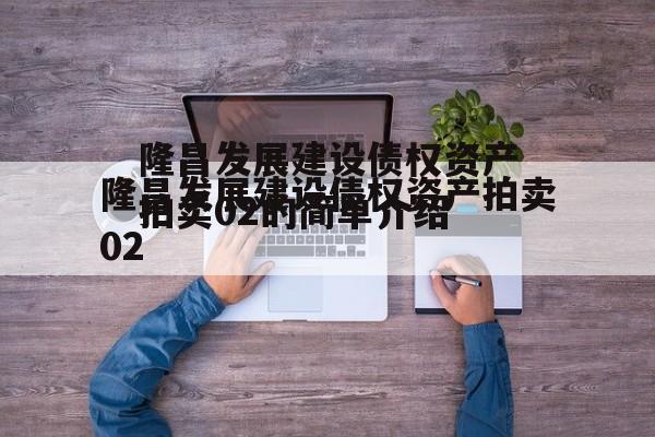 隆昌发展建设债权资产拍卖02的简单介绍