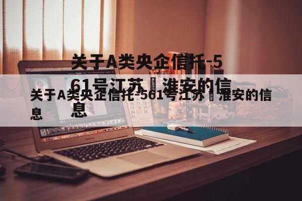 关于A类央企信托-561号江苏•淮安的信息