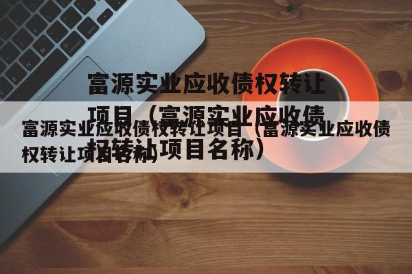富源实业应收债权转让项目（富源实业应收债权转让项目名称）