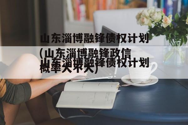 山东淄博融锋债权计划(山东淄博融锋政信
概率大不大)