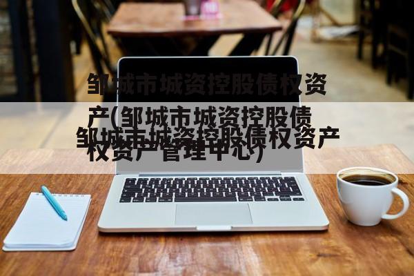 邹城市城资控股债权资产(邹城市城资控股债权资产管理中心)