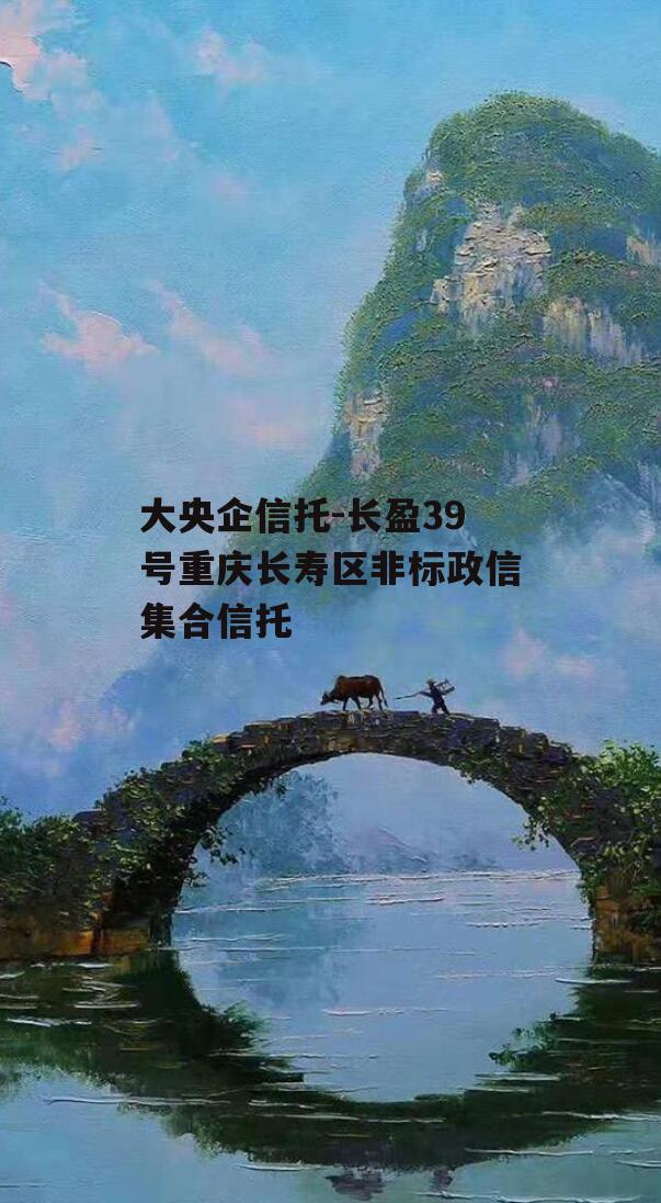 大央企信托-长盈39号重庆长寿区非标政信集合信托