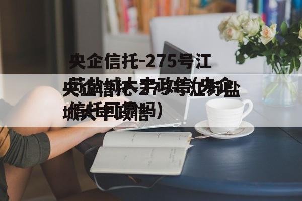央企信托-275号江苏盐城大丰政信(央企信托可靠吗)