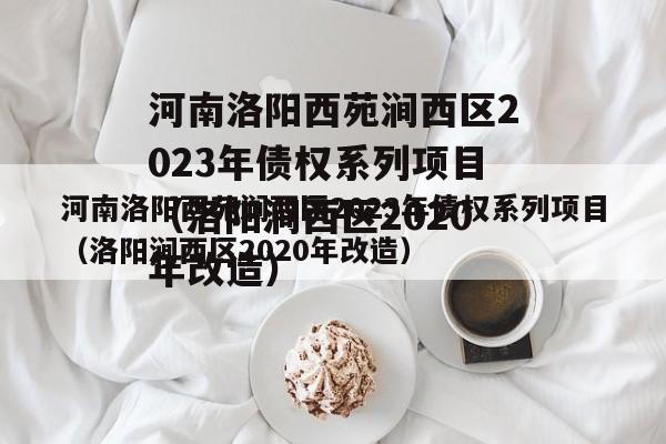 河南洛阳西苑涧西区2023年债权系列项目（洛阳涧西区2020年改造）