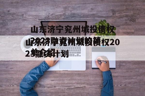 山东济宁兖州城投债权2023融资计划的简单介绍