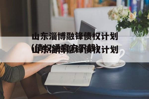 山东淄博融锋债权计划(债权通官方下载)