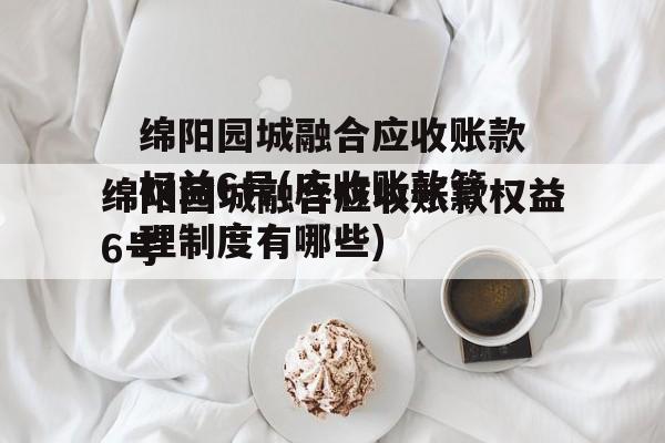 绵阳园城融合应收账款权益6号(应收账款管理制度有哪些)