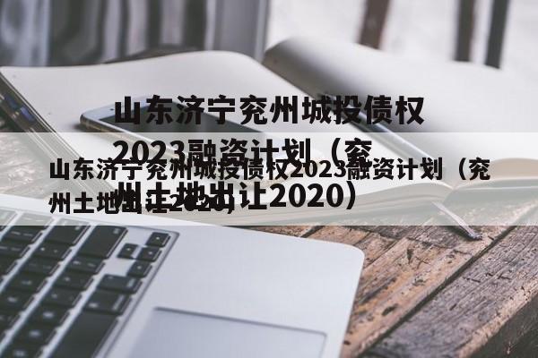 山东济宁兖州城投债权2023融资计划（兖州土地出让2020）