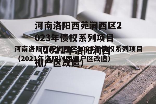 河南洛阳西苑涧西区2023年债权系列项目（2021年洛阳涧西棚户区改造）