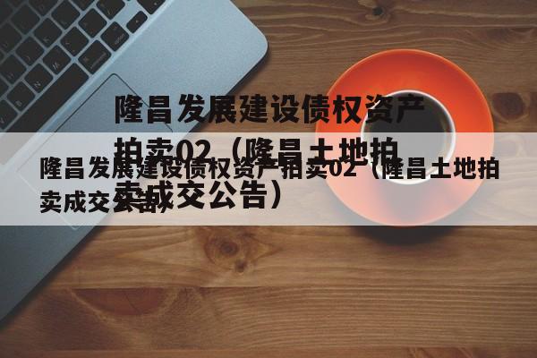 隆昌发展建设债权资产拍卖02（隆昌土地拍卖成交公告）