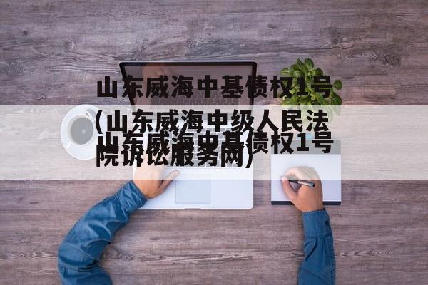 山东威海中基债权1号(山东威海中级人民法院诉讼服务网)