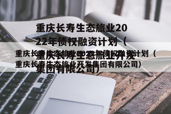 重庆长寿生态旅业2022年债权融资计划（重庆长寿生态旅业开发集团有限公司）