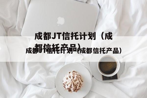 成都JT信托计划（成都信托产品）
