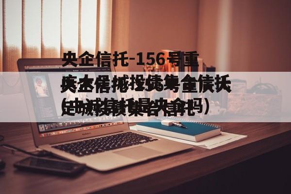 央企信托-156号重庆大足城投债集合信托(中诚信托是央企吗)