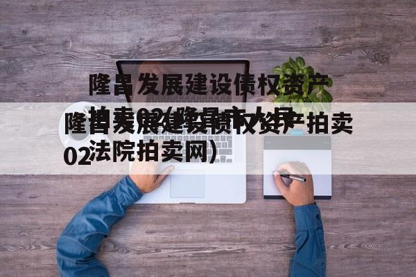 隆昌发展建设债权资产拍卖02(隆昌市人民法院拍卖网)