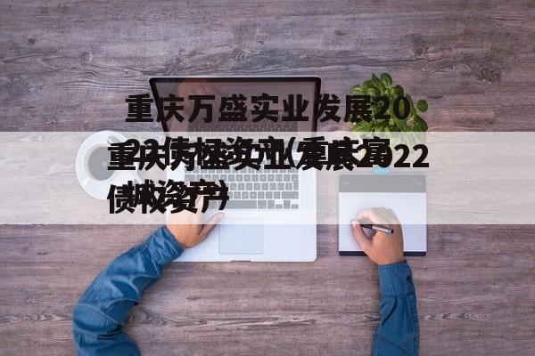 重庆万盛实业发展2022债权资产(重庆富城资产)