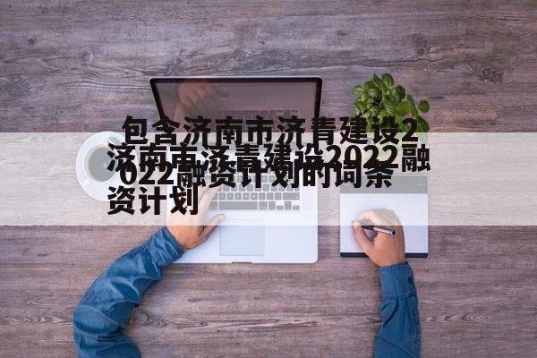 包含济南市济青建设2022融资计划的词条