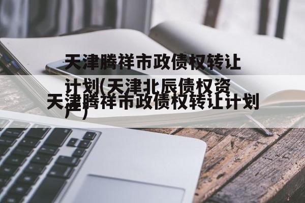 天津腾祥市政债权转让计划(天津北辰债权资产)