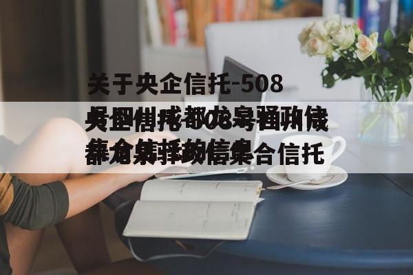 关于央企信托-508号四川成都龙泉驿政信集合信托的信息
