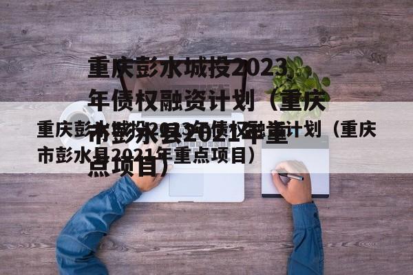 重庆彭水城投2023年债权融资计划（重庆市彭水县2021年重点项目）
