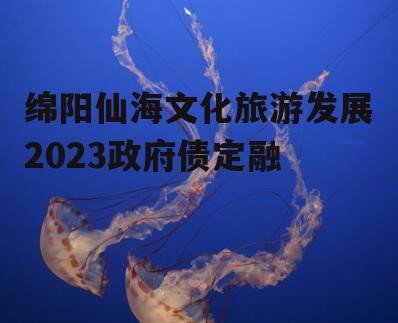 绵阳仙海文化旅游发展2023政府债定融
