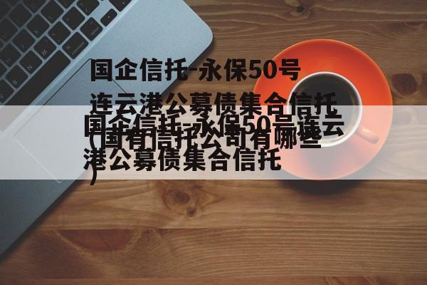 国企信托-永保50号连云港公募债集合信托(国有信托公司有哪些)