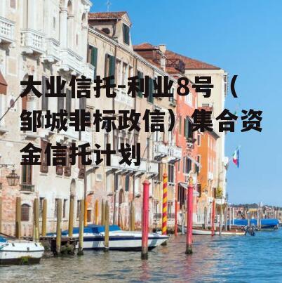 大业信托-利业8号（邹城非标政信）集合资金信托计划