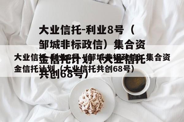 大业信托-利业8号（邹城非标政信）集合资金信托计划（大业信托共创68号）