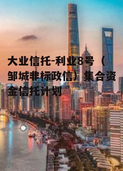 大业信托-利业8号（邹城非标政信）集合资金信托计划