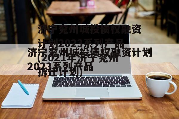 济宁兖州城投债权融资计划2023系列产品(2021年济宁兖州拆迁计划)