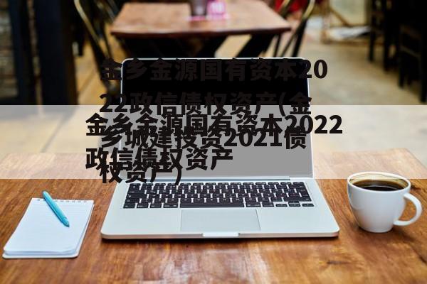 金乡金源国有资本2022政信债权资产(金乡城建投资2021债权资产)