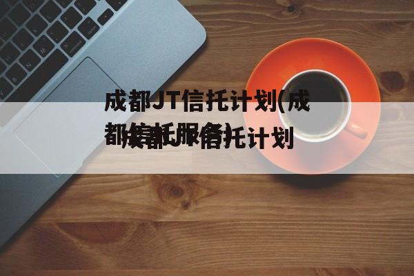 成都JT信托计划(成都信托服务)