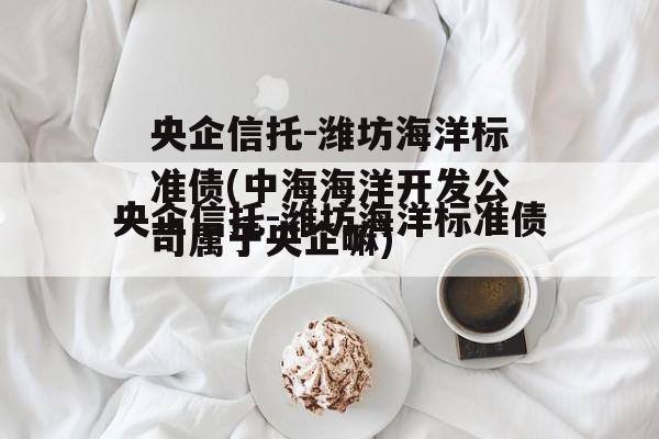央企信托-潍坊海洋标准债(中海海洋开发公司属于央企嘛)