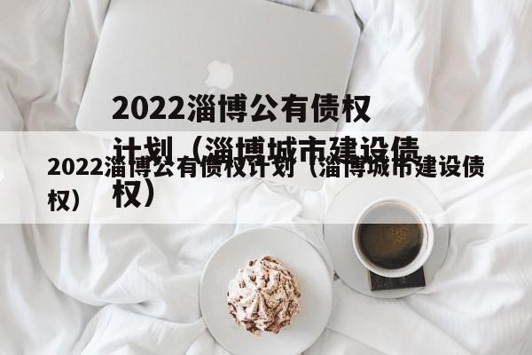2022淄博公有债权计划（淄博城市建设债权）