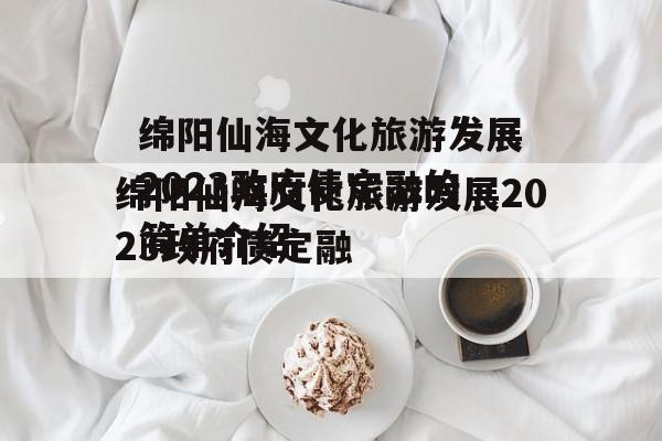 绵阳仙海文化旅游发展2023政府债定融的简单介绍