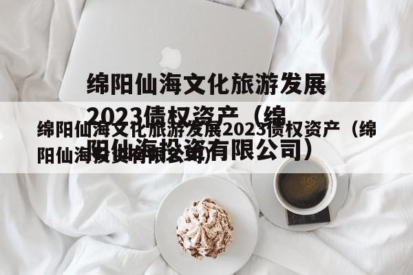 绵阳仙海文化旅游发展2023债权资产（绵阳仙海投资有限公司）