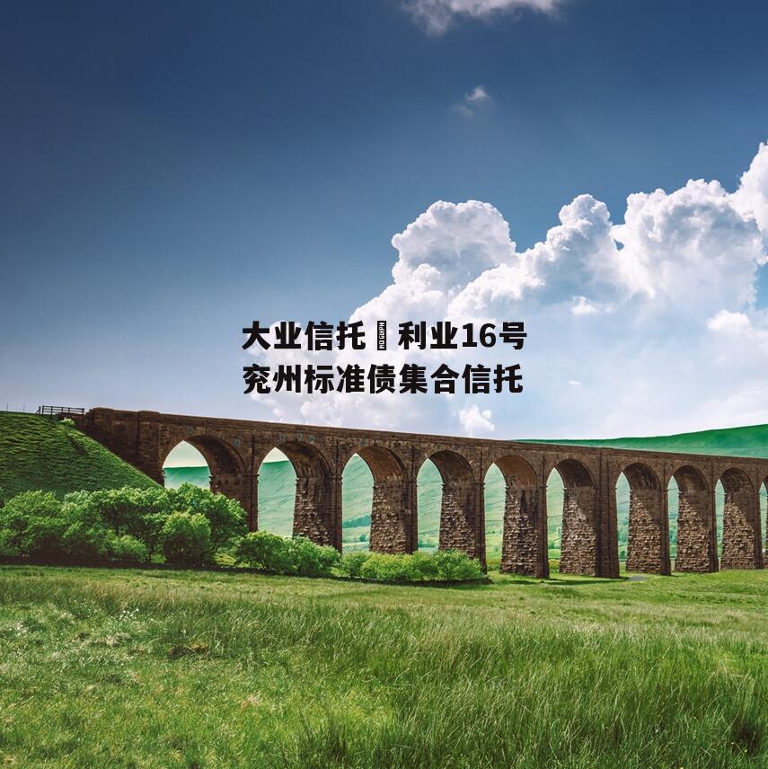 大业信托–利业16号兖州标准债集合信托