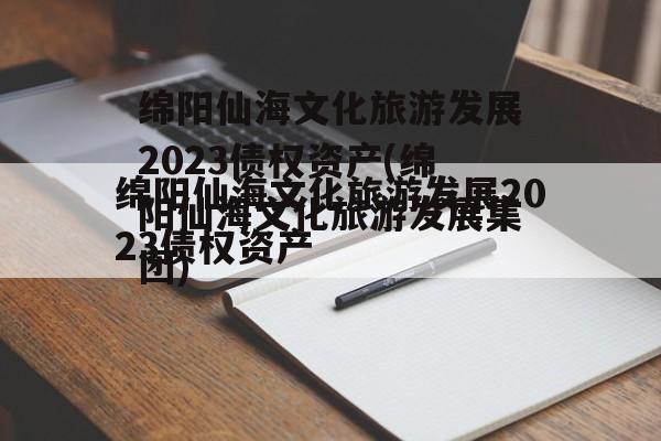 绵阳仙海文化旅游发展2023债权资产(绵阳仙海文化旅游发展集团)